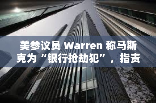 美參議員 Warren 稱馬斯克為“銀行搶劫犯”，指責其與特朗普解散 CFPB 以獲取金融控制權