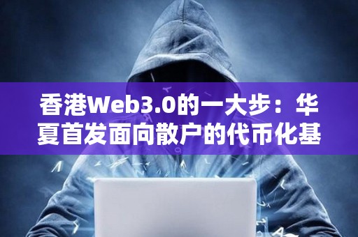 香港Web3.0的一大步：華夏首發面向散戶的代幣化基金