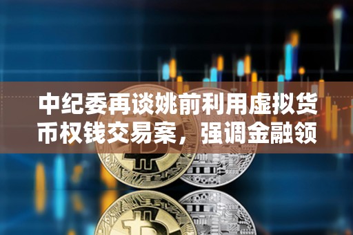 中紀委再談姚前利用虛擬貨幣權錢交易案,強調金融領域科技監管重要性 中紀委再談姚前利用虛擬貨幣權錢交易案,強調金融領域科技監管重要性