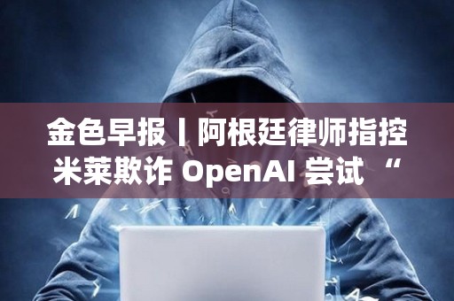 金色早報丨阿根廷律師指控米萊欺詐 OpenAI 嘗試 “解除對 ChatGPT 審查”