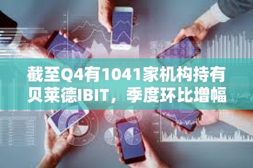 截至Q4有1041家機構持有貝萊德IBIT，季度環比增幅達55%