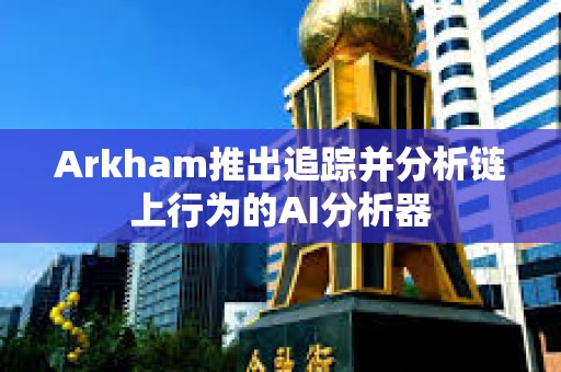 Arkham推出追蹤并分析鏈上行為的AI分析器