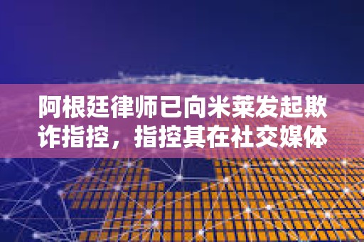 阿根廷律師已向米萊發起欺詐指控，指控其在社交媒體上推廣加密貨幣