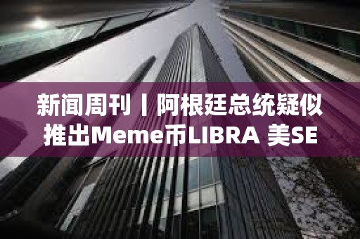 新聞周刊丨阿根廷總統疑似推出Meme幣LIBRA 美SEC加密小組正向行業征求意見