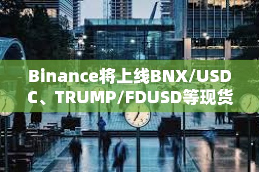 Binance將上線BNX/USDC、TRUMP/FDUSD等現貨交易對