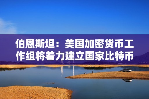 伯恩斯坦：美國加密貨幣工作組將著力建立國家比特幣儲備