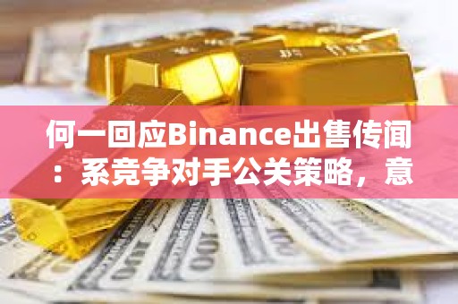 何一回應(yīng)Binance出售傳聞：系競爭對手公關(guān)策略，意在轉(zhuǎn)移市場注意力