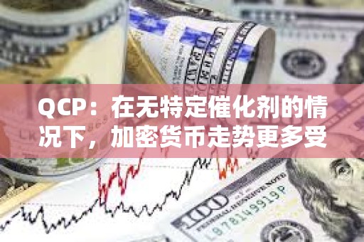 QCP：在無特定催化劑的情況下，加密貨幣走勢更多受宏觀經(jīng)濟(jì)因素驅(qū)動