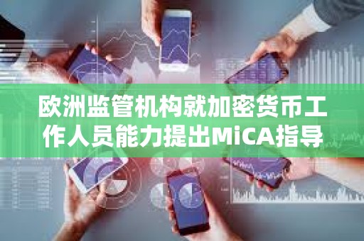 歐洲監(jiān)管機構(gòu)就加密貨幣工作人員能力提出MiCA指導(dǎo)方針