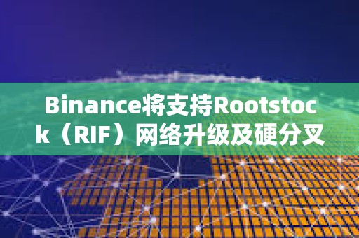 Binance將支持Rootstock（RIF）網絡升級及硬分叉