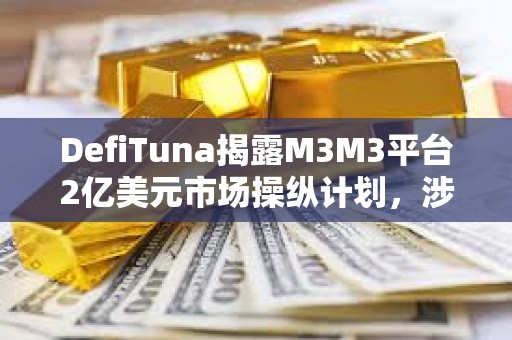 DefiTuna揭露M3M3平臺2億美元市場操縱計劃，涉及LIBRA、MELANIA等多個項目