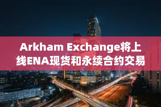 Arkham Exchange將上線ENA現貨和永續合約交易