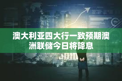 澳大利亞四大行一致預期澳洲聯儲今日將降息