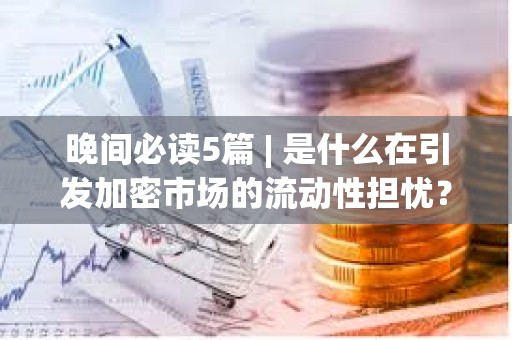 晚間必讀5篇 | 是什么在引發加密市場的流動性擔憂？