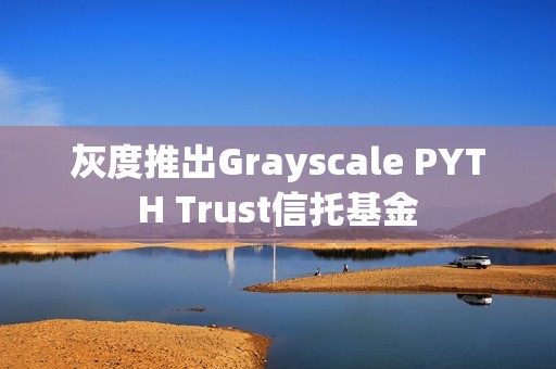灰度推出Grayscale PYTH Trust信托基金