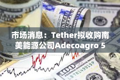 市場消息：Tether擬收購南美能源公司Adecoagro 51%控股權