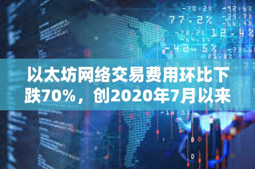 以太坊網絡交易費用環比下跌70%，創2020年7月以來新低