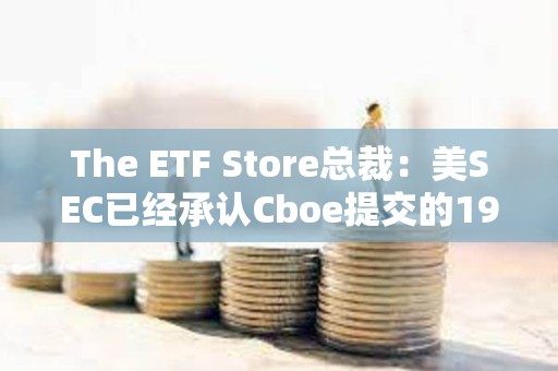 The ETF Store總裁：美SEC已經(jīng)承認(rèn)Cboe提交的19b-4文件