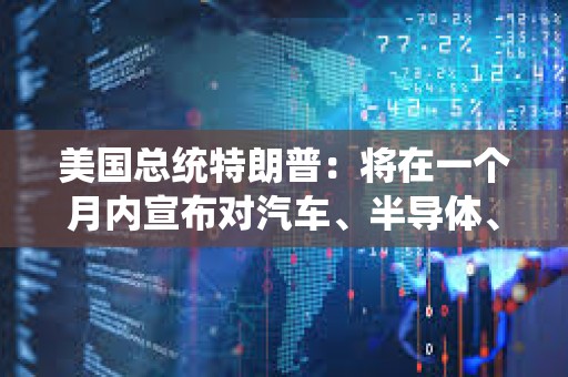 美國(guó)總統(tǒng)特朗普：將在一個(gè)月內(nèi)宣布對(duì)汽車(chē)、半導(dǎo)體、芯片、制藥以及可能的木材征收關(guān)稅