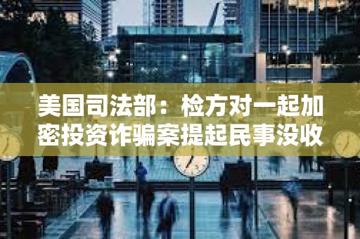 美國(guó)司法部：檢方對(duì)一起加密投資詐騙案提起民事沒(méi)收訴訟，追回加密資產(chǎn)