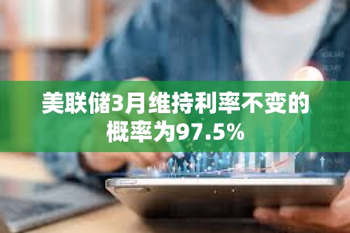 美聯儲3月維持利率不變的概率為97.5%