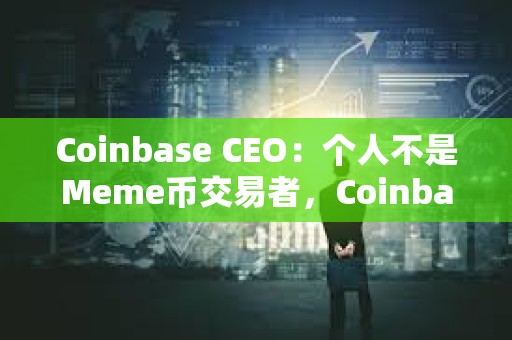 Coinbase CEO：個人不是Meme幣交易者，Coinbase上幣堅持“自由市場”原則
