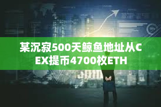 某沉寂500天鯨魚地址從CEX提幣4700枚ETH
