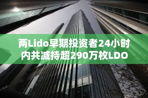 兩Lido早期投資者24小時內共減持超290萬枚LDO