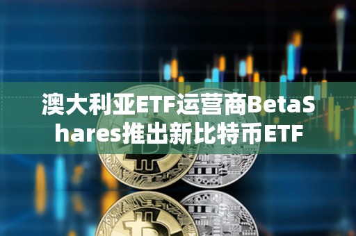 澳大利亞ETF運營商BetaShares推出新比特幣ETF