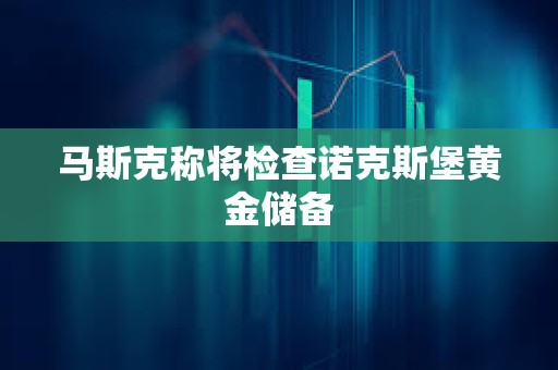 馬斯克稱將檢查諾克斯堡黃金儲(chǔ)備