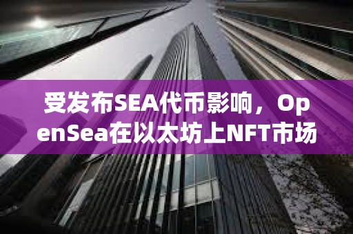 受發(fā)布SEA代幣影響，OpenSea在以太坊上NFT市場(chǎng)份額已回升至71.5%