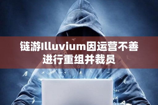 鏈游Illuvium因運(yùn)營不善進(jìn)行重組并裁員