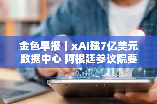 金色早報(bào)丨xAI建7億美元數(shù)據(jù)中心 阿根廷參議院要求政府就LIBRA丑聞提交報(bào)告