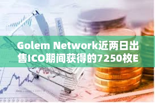 Golem Network近兩日出售ICO期間獲得的7250枚ETH