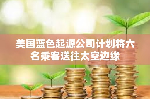 美國(guó)藍(lán)色起源公司計(jì)劃將六名乘客送往太空邊緣