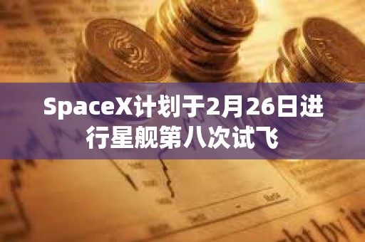 SpaceX計劃于2月26日進行星艦第八次試飛
