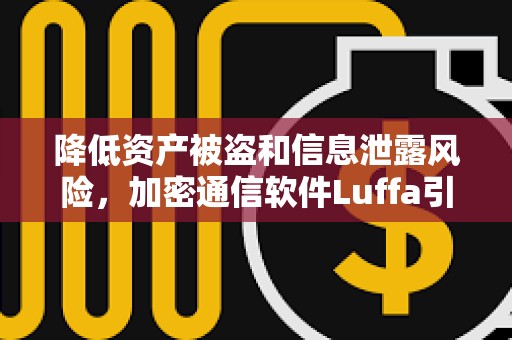 降低資產被盜和信息泄露風險，加密通信軟件Luffa引起關注