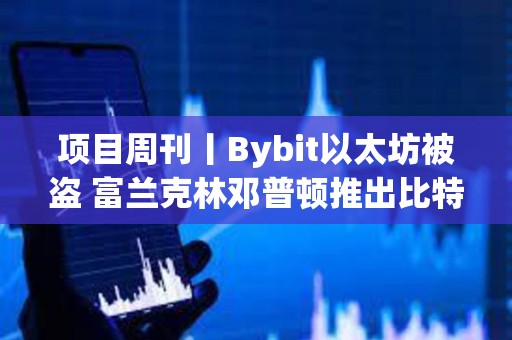 項目周刊丨Bybit以太坊被盜 富蘭克林鄧普頓推出比特幣