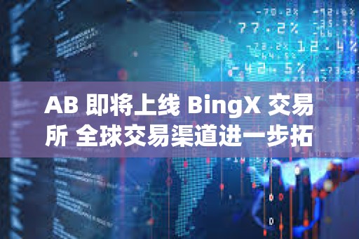 AB 即將上線 BingX 交易所 全球交易渠道進一步拓展