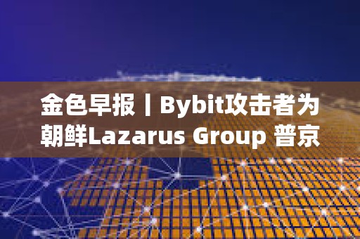 金色早報丨Bybit攻擊者為朝鮮Lazarus Group 普京對與馬斯克合作持開放態度