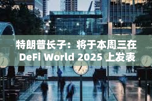 特朗普長子：將于本周三在 DeFi World 2025 上發(fā)表演講