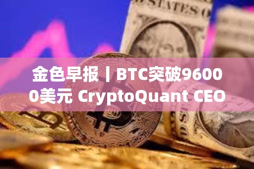 金色早報丨BTC突破96000美元 CryptoQuant CEO：Meme是集體無意識的原型