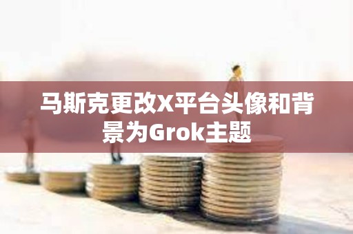 馬斯克更改X平臺頭像和背景為Grok主題