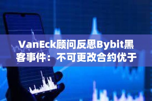VanEck顧問反思Bybit黑客事件：不可更改合約優于可升級合約