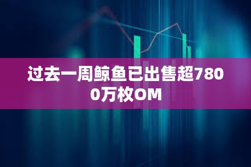 過去一周鯨魚已出售超7800萬枚OM