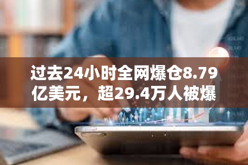 過去24小時全網爆倉8.79億美元，超29.4萬人被爆倉