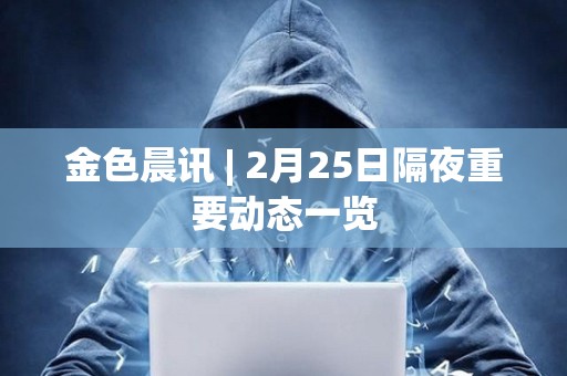 金色晨訊 | 2月25日隔夜重要動態一覽