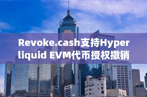 Revoke.cash支持Hyperliquid EVM代幣授權(quán)撤銷