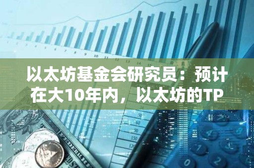 以太坊基金會研究員：預(yù)計(jì)在大10年內(nèi)，以太坊的TPS將達(dá)到1000萬
