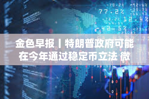 金色早報丨特朗普政府可能在今年通過穩定幣立法 微軟開源多模態AI Agent